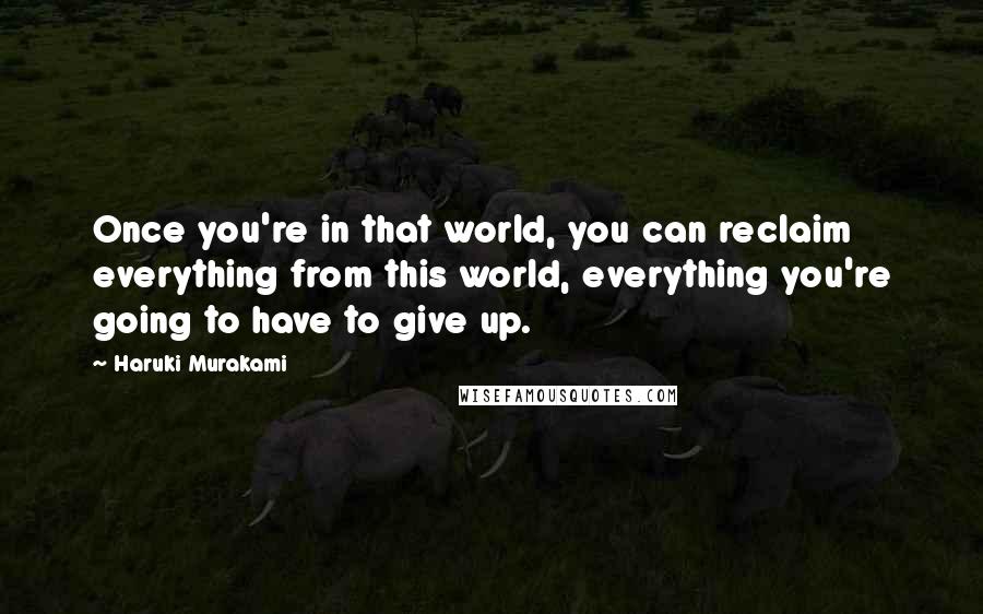 Haruki Murakami Quotes: Once you're in that world, you can reclaim everything from this world, everything you're going to have to give up.