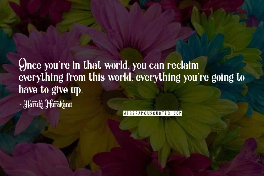 Haruki Murakami Quotes: Once you're in that world, you can reclaim everything from this world, everything you're going to have to give up.