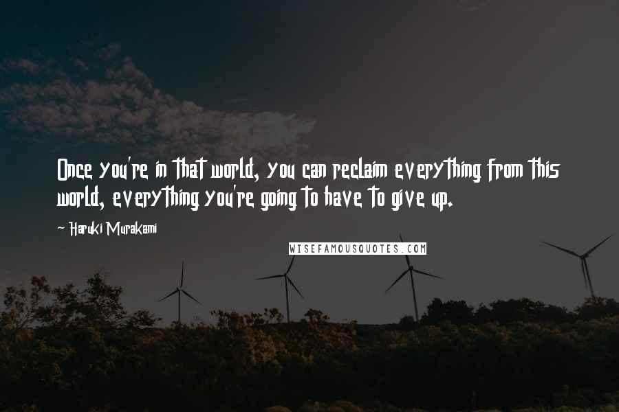Haruki Murakami Quotes: Once you're in that world, you can reclaim everything from this world, everything you're going to have to give up.