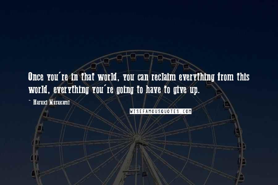 Haruki Murakami Quotes: Once you're in that world, you can reclaim everything from this world, everything you're going to have to give up.