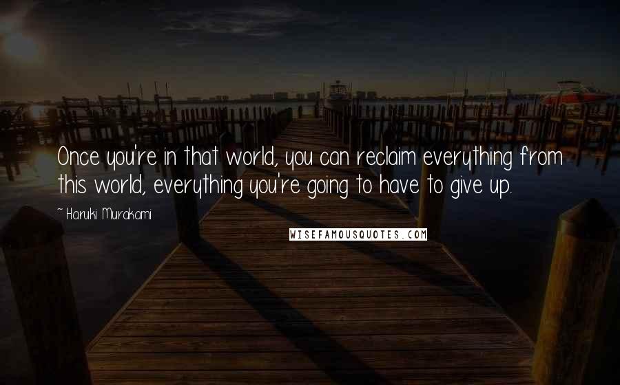 Haruki Murakami Quotes: Once you're in that world, you can reclaim everything from this world, everything you're going to have to give up.