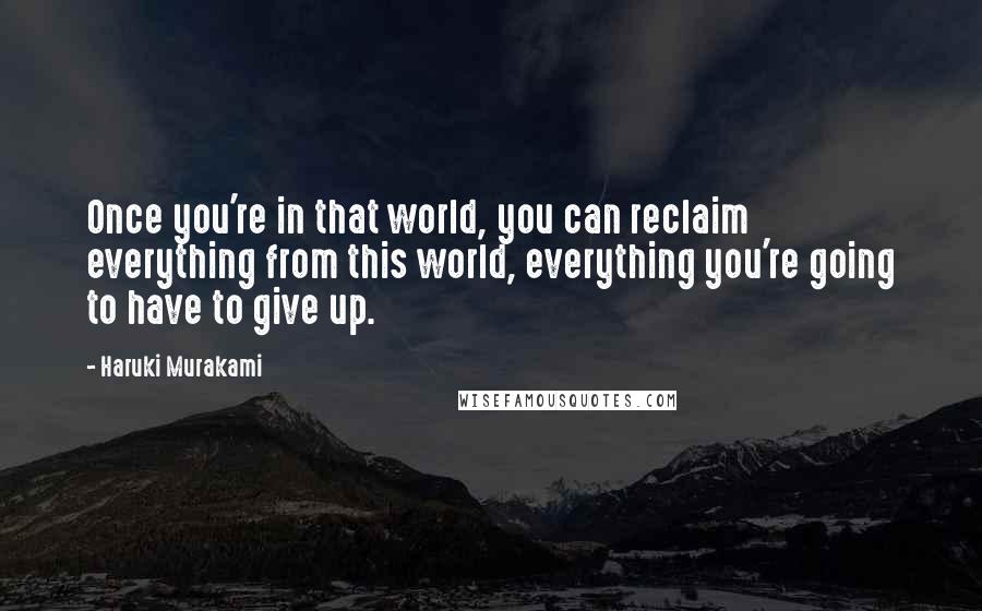 Haruki Murakami Quotes: Once you're in that world, you can reclaim everything from this world, everything you're going to have to give up.