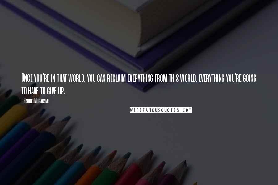 Haruki Murakami Quotes: Once you're in that world, you can reclaim everything from this world, everything you're going to have to give up.