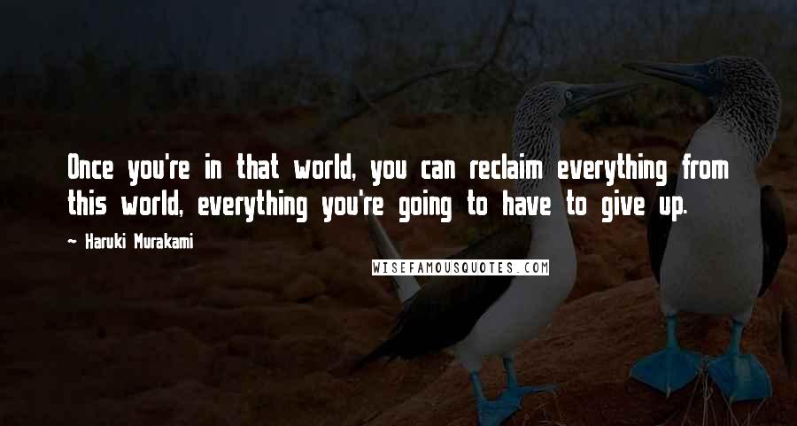 Haruki Murakami Quotes: Once you're in that world, you can reclaim everything from this world, everything you're going to have to give up.