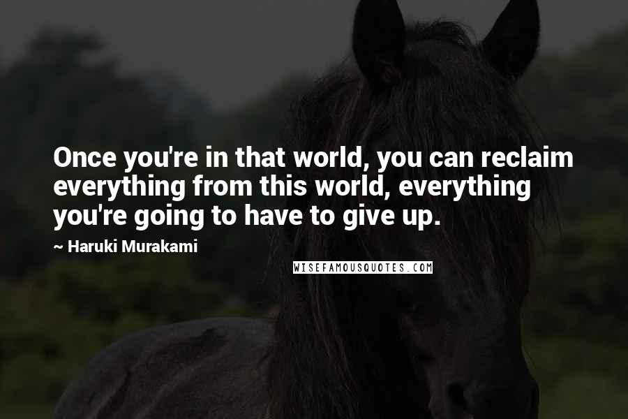 Haruki Murakami Quotes: Once you're in that world, you can reclaim everything from this world, everything you're going to have to give up.