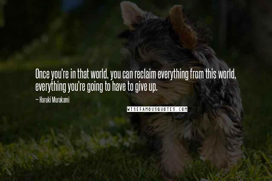 Haruki Murakami Quotes: Once you're in that world, you can reclaim everything from this world, everything you're going to have to give up.