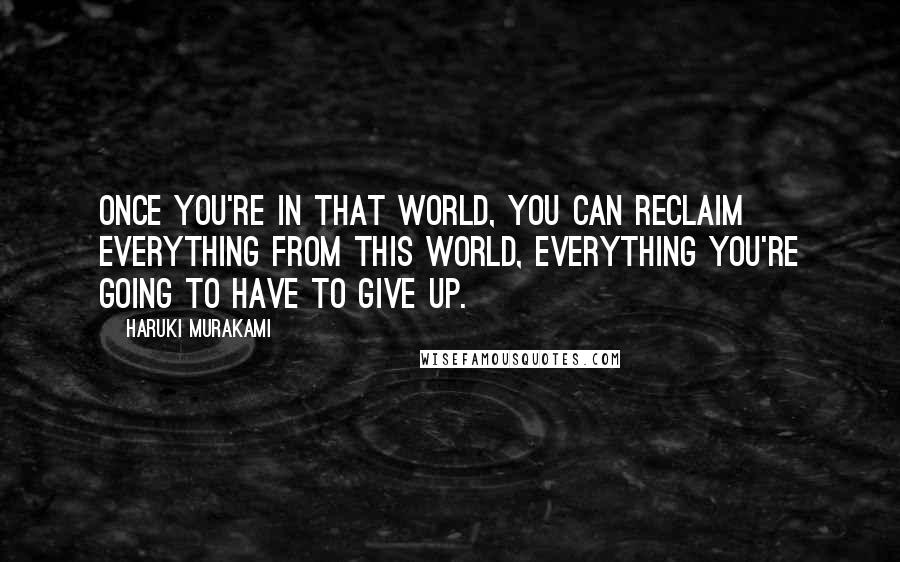 Haruki Murakami Quotes: Once you're in that world, you can reclaim everything from this world, everything you're going to have to give up.
