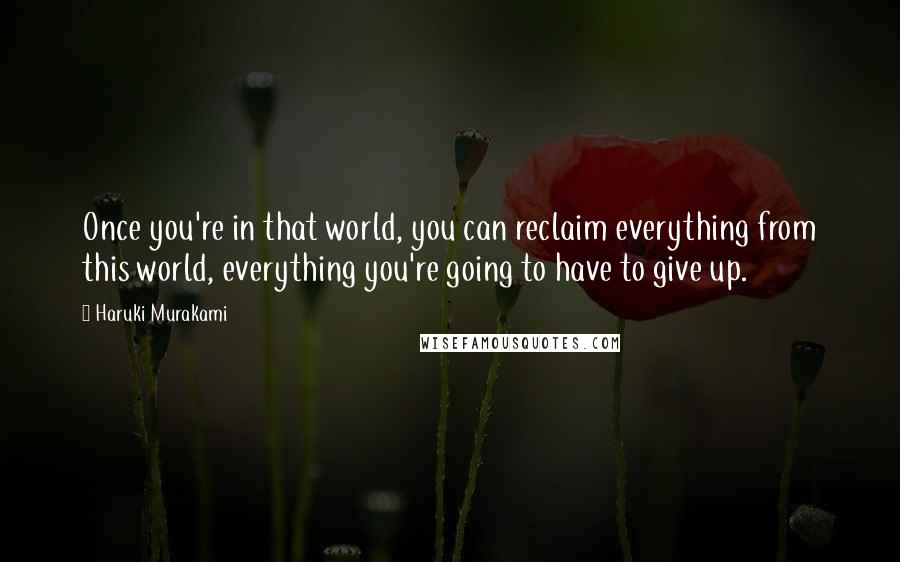 Haruki Murakami Quotes: Once you're in that world, you can reclaim everything from this world, everything you're going to have to give up.