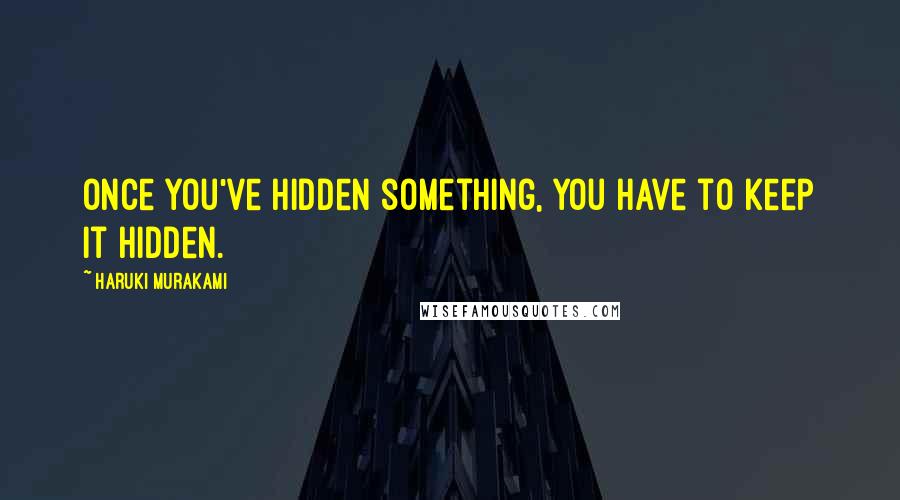 Haruki Murakami Quotes: Once you've hidden something, you have to keep it hidden.