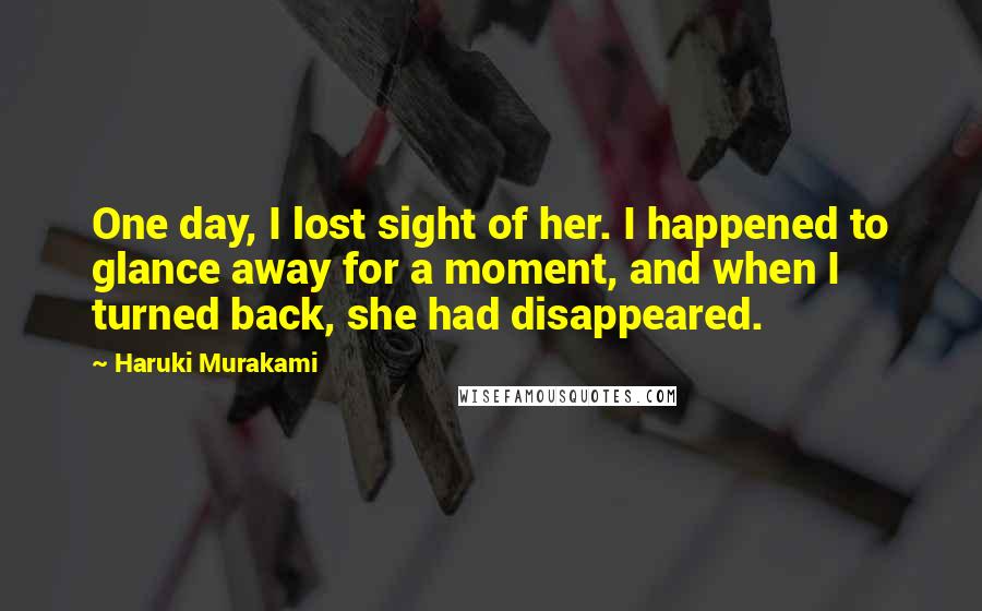 Haruki Murakami Quotes: One day, I lost sight of her. I happened to glance away for a moment, and when I turned back, she had disappeared.