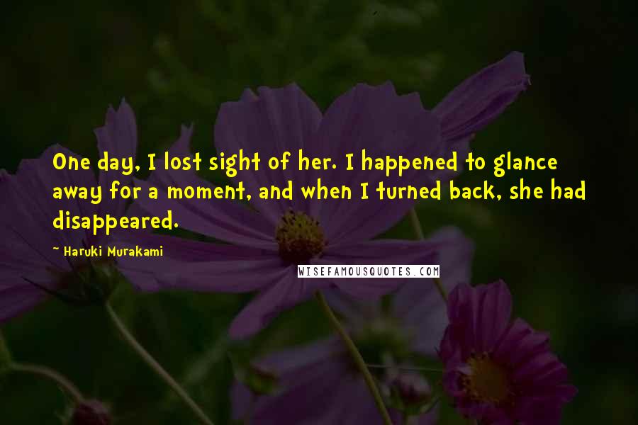 Haruki Murakami Quotes: One day, I lost sight of her. I happened to glance away for a moment, and when I turned back, she had disappeared.