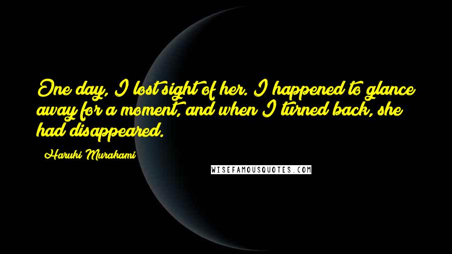Haruki Murakami Quotes: One day, I lost sight of her. I happened to glance away for a moment, and when I turned back, she had disappeared.