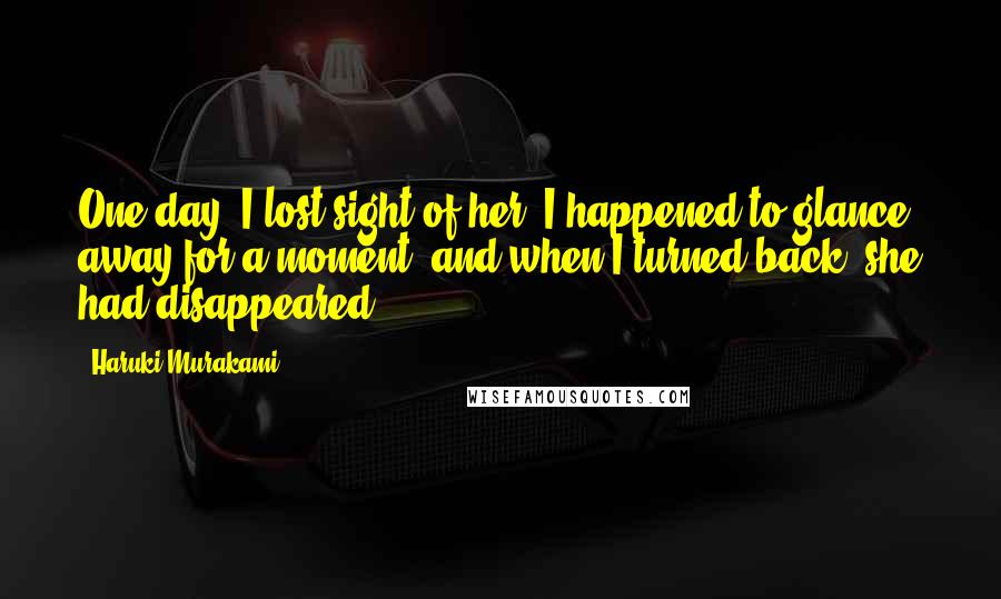 Haruki Murakami Quotes: One day, I lost sight of her. I happened to glance away for a moment, and when I turned back, she had disappeared.