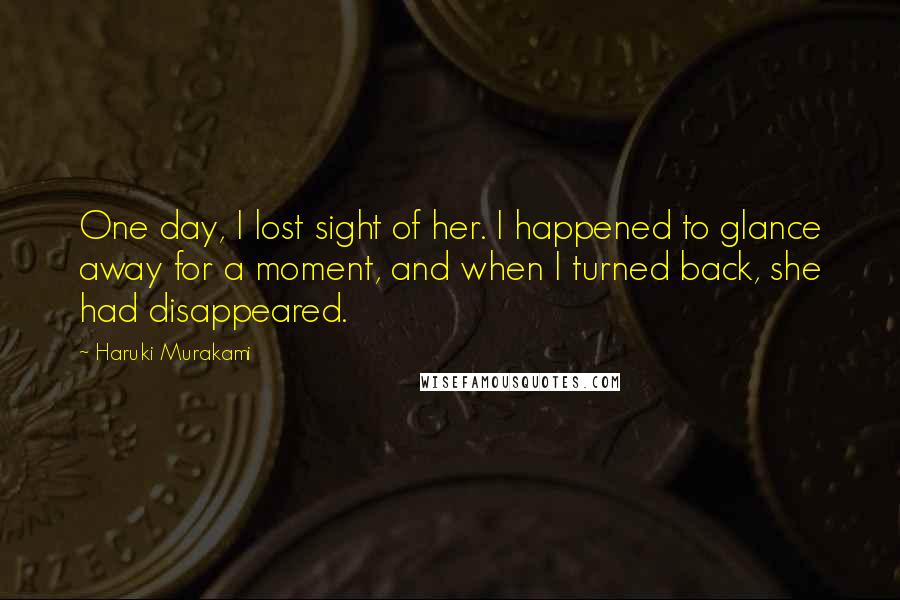 Haruki Murakami Quotes: One day, I lost sight of her. I happened to glance away for a moment, and when I turned back, she had disappeared.