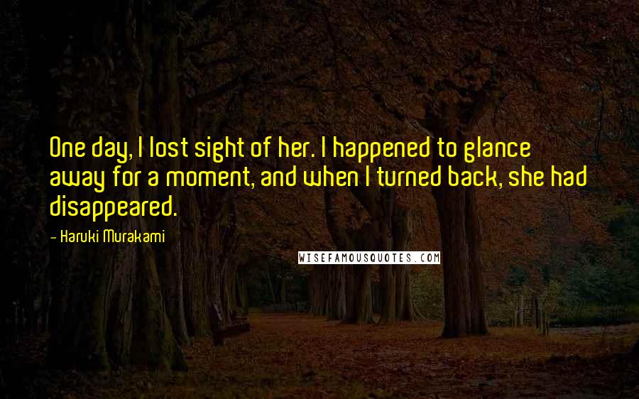 Haruki Murakami Quotes: One day, I lost sight of her. I happened to glance away for a moment, and when I turned back, she had disappeared.