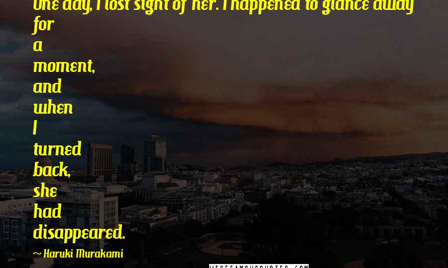 Haruki Murakami Quotes: One day, I lost sight of her. I happened to glance away for a moment, and when I turned back, she had disappeared.