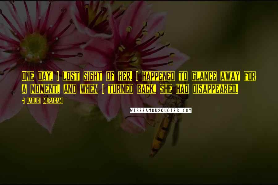 Haruki Murakami Quotes: One day, I lost sight of her. I happened to glance away for a moment, and when I turned back, she had disappeared.