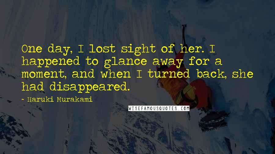 Haruki Murakami Quotes: One day, I lost sight of her. I happened to glance away for a moment, and when I turned back, she had disappeared.