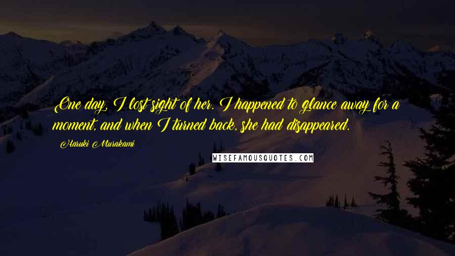 Haruki Murakami Quotes: One day, I lost sight of her. I happened to glance away for a moment, and when I turned back, she had disappeared.