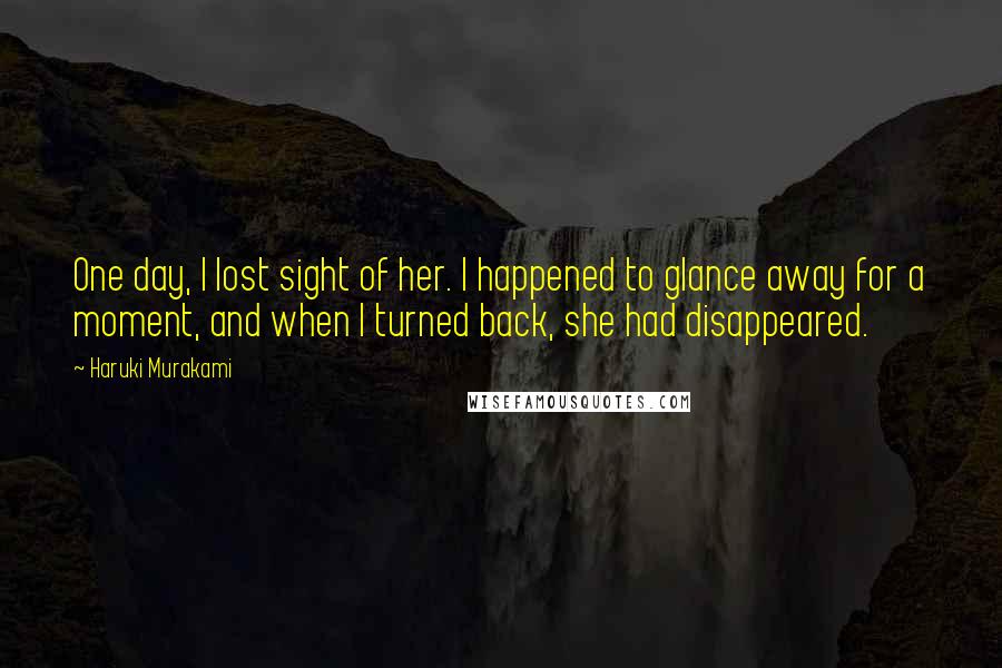 Haruki Murakami Quotes: One day, I lost sight of her. I happened to glance away for a moment, and when I turned back, she had disappeared.