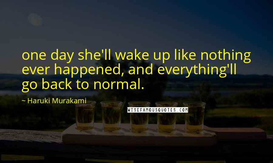 Haruki Murakami Quotes: one day she'll wake up like nothing ever happened, and everything'll go back to normal.
