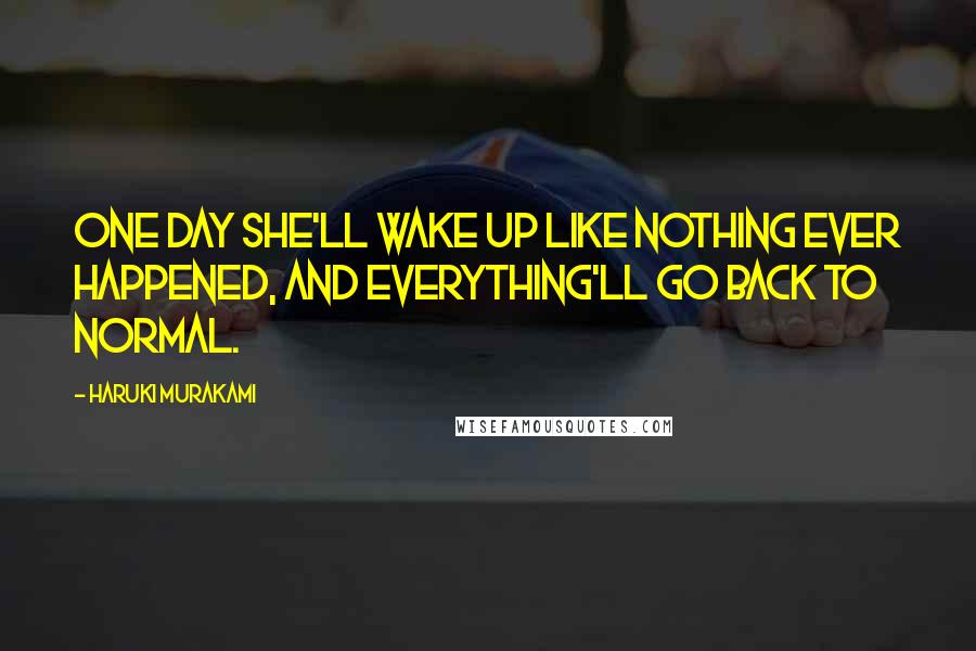 Haruki Murakami Quotes: one day she'll wake up like nothing ever happened, and everything'll go back to normal.