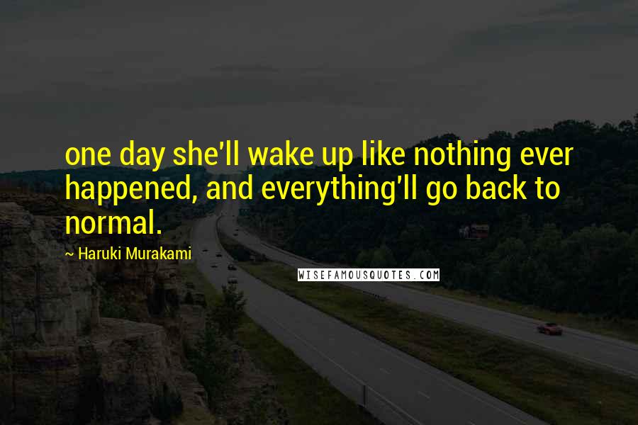 Haruki Murakami Quotes: one day she'll wake up like nothing ever happened, and everything'll go back to normal.
