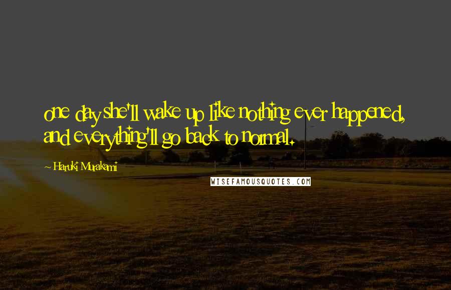 Haruki Murakami Quotes: one day she'll wake up like nothing ever happened, and everything'll go back to normal.