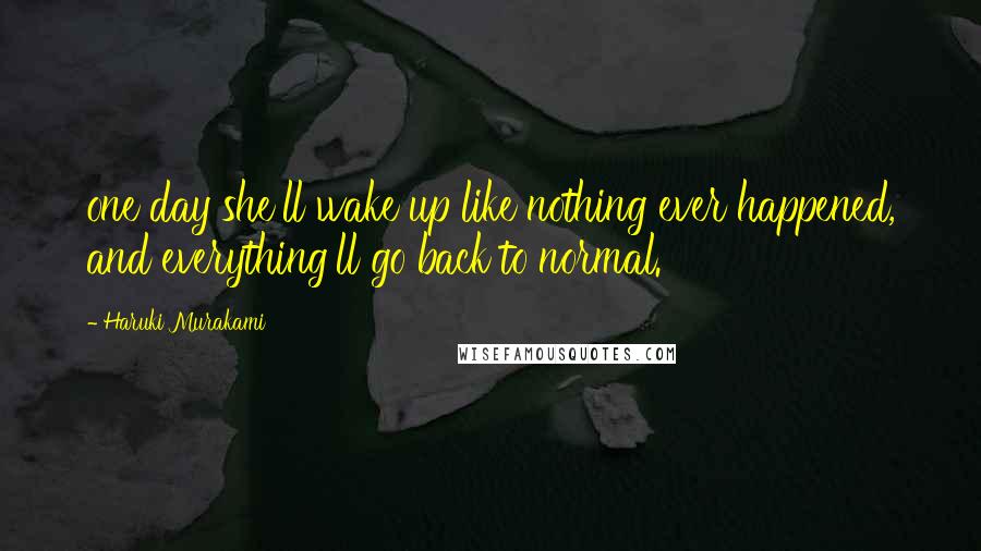 Haruki Murakami Quotes: one day she'll wake up like nothing ever happened, and everything'll go back to normal.
