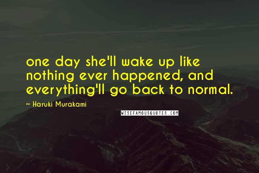 Haruki Murakami Quotes: one day she'll wake up like nothing ever happened, and everything'll go back to normal.