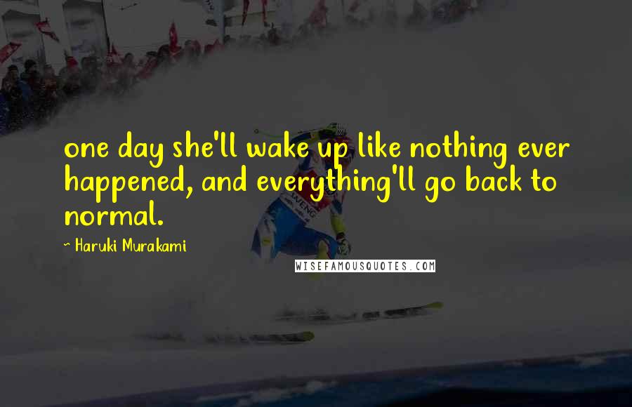 Haruki Murakami Quotes: one day she'll wake up like nothing ever happened, and everything'll go back to normal.