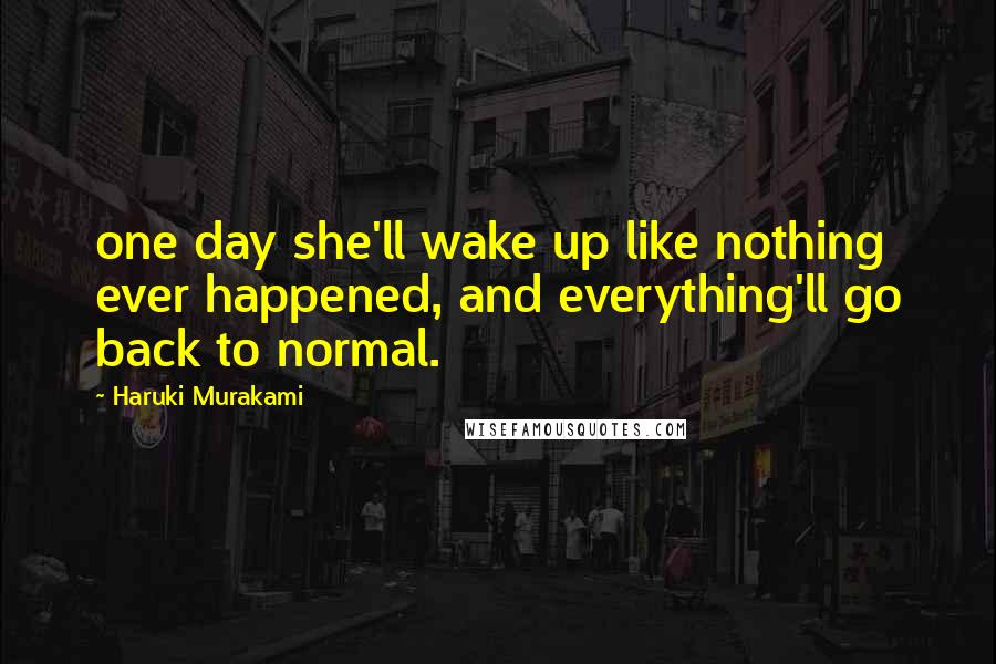 Haruki Murakami Quotes: one day she'll wake up like nothing ever happened, and everything'll go back to normal.
