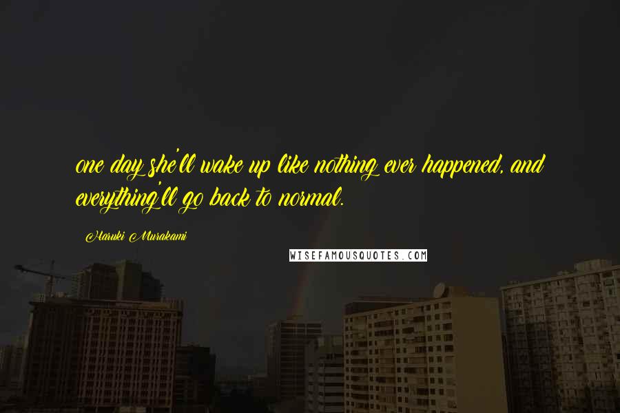 Haruki Murakami Quotes: one day she'll wake up like nothing ever happened, and everything'll go back to normal.