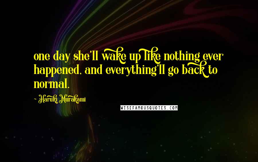 Haruki Murakami Quotes: one day she'll wake up like nothing ever happened, and everything'll go back to normal.