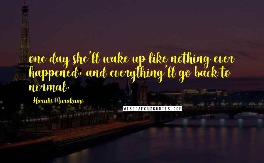 Haruki Murakami Quotes: one day she'll wake up like nothing ever happened, and everything'll go back to normal.