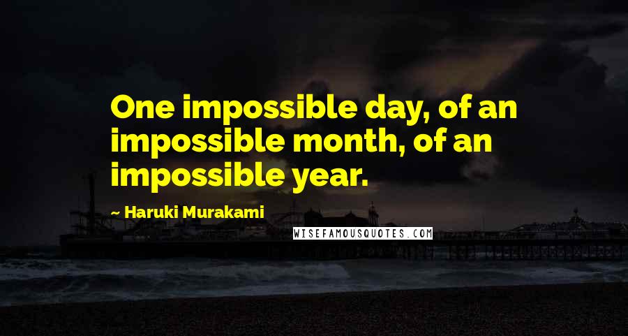 Haruki Murakami Quotes: One impossible day, of an impossible month, of an impossible year.
