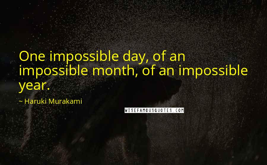 Haruki Murakami Quotes: One impossible day, of an impossible month, of an impossible year.