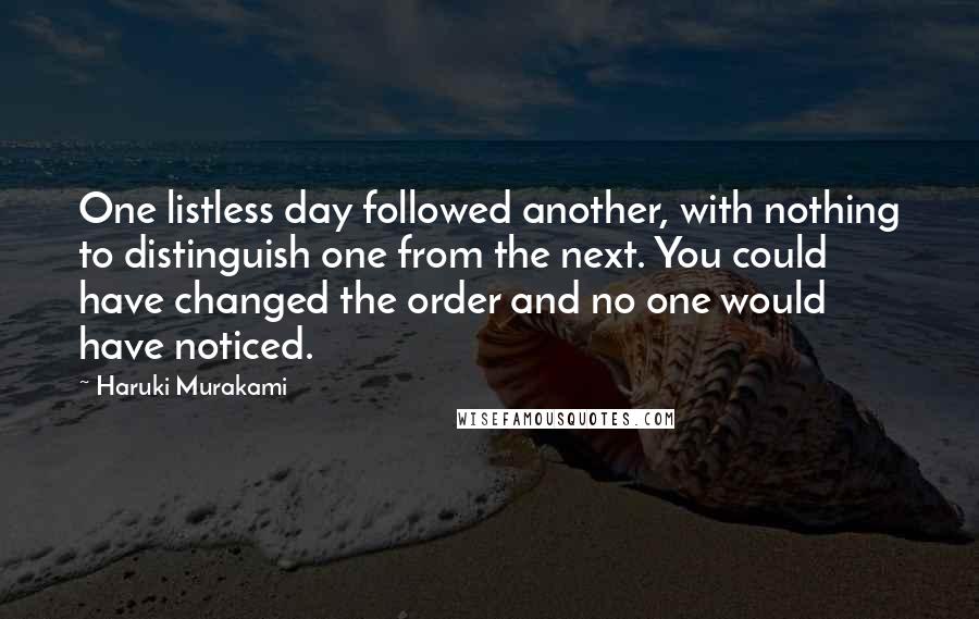 Haruki Murakami Quotes: One listless day followed another, with nothing to distinguish one from the next. You could have changed the order and no one would have noticed.