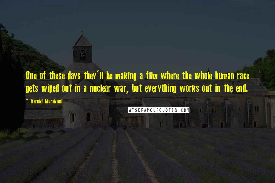 Haruki Murakami Quotes: One of these days they'll be making a film where the whole human race gets wiped out in a nuclear war, but everything works out in the end.