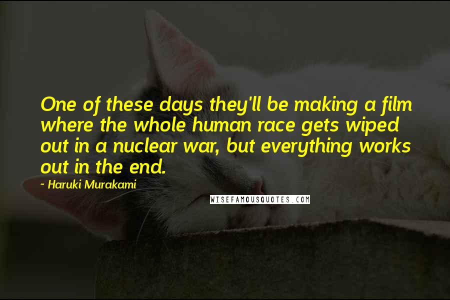 Haruki Murakami Quotes: One of these days they'll be making a film where the whole human race gets wiped out in a nuclear war, but everything works out in the end.