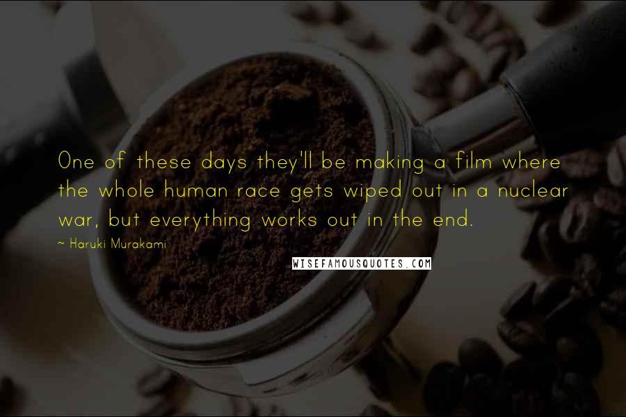 Haruki Murakami Quotes: One of these days they'll be making a film where the whole human race gets wiped out in a nuclear war, but everything works out in the end.