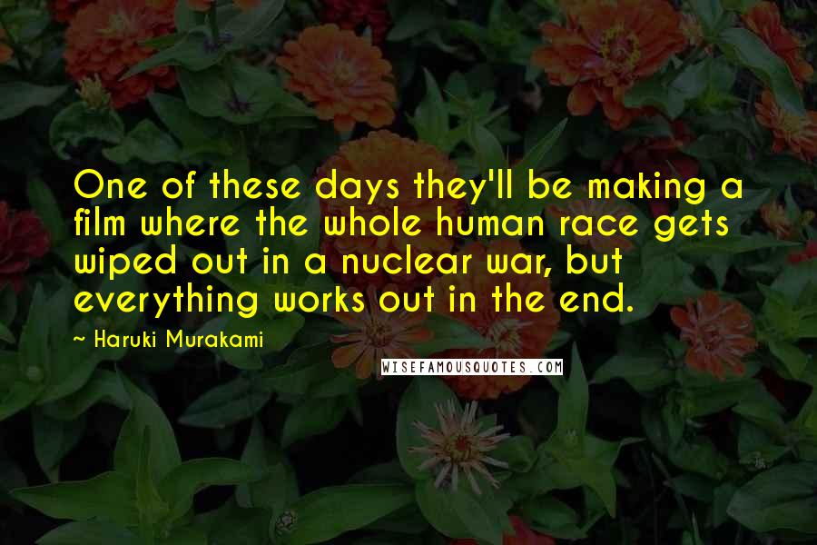 Haruki Murakami Quotes: One of these days they'll be making a film where the whole human race gets wiped out in a nuclear war, but everything works out in the end.