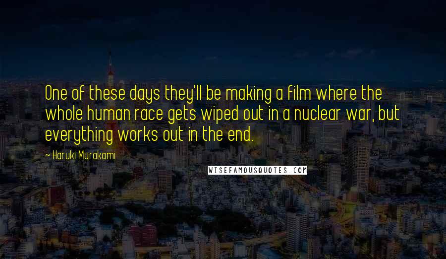 Haruki Murakami Quotes: One of these days they'll be making a film where the whole human race gets wiped out in a nuclear war, but everything works out in the end.