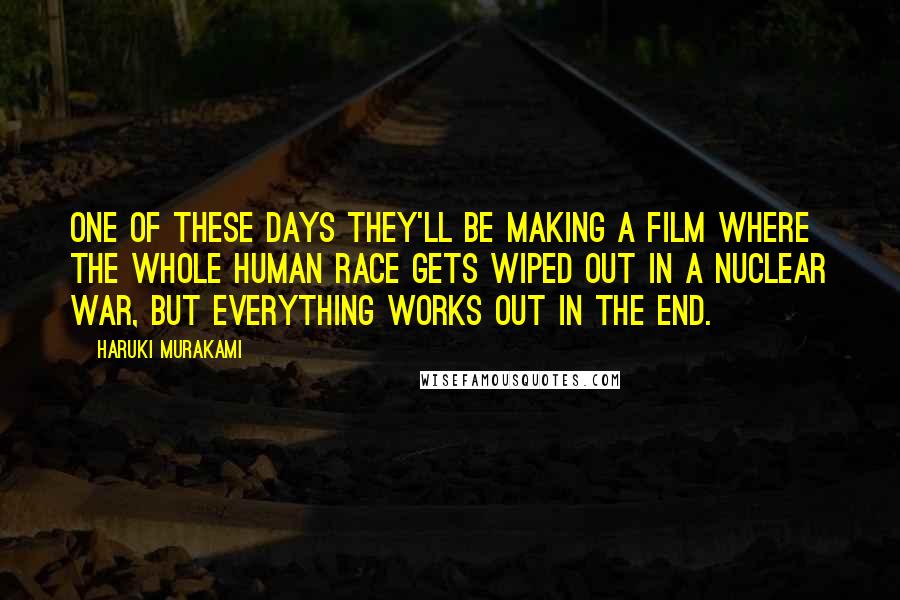 Haruki Murakami Quotes: One of these days they'll be making a film where the whole human race gets wiped out in a nuclear war, but everything works out in the end.