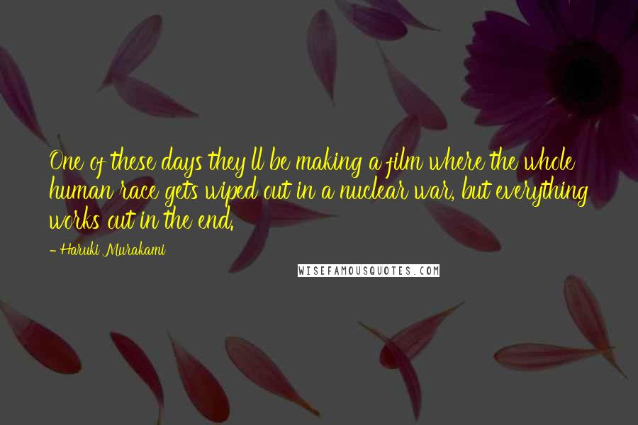 Haruki Murakami Quotes: One of these days they'll be making a film where the whole human race gets wiped out in a nuclear war, but everything works out in the end.