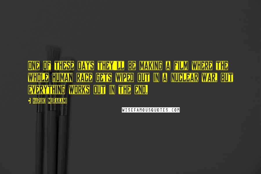 Haruki Murakami Quotes: One of these days they'll be making a film where the whole human race gets wiped out in a nuclear war, but everything works out in the end.