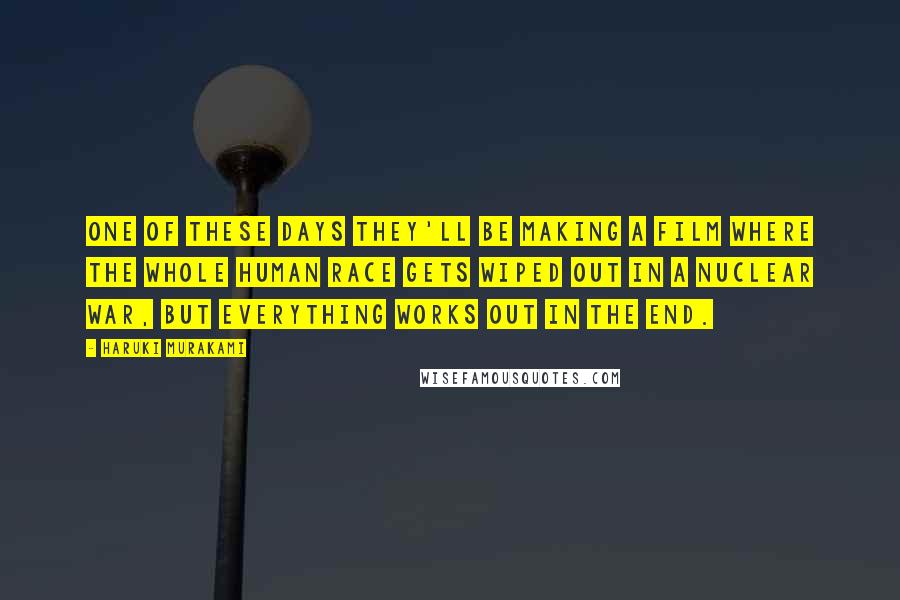 Haruki Murakami Quotes: One of these days they'll be making a film where the whole human race gets wiped out in a nuclear war, but everything works out in the end.