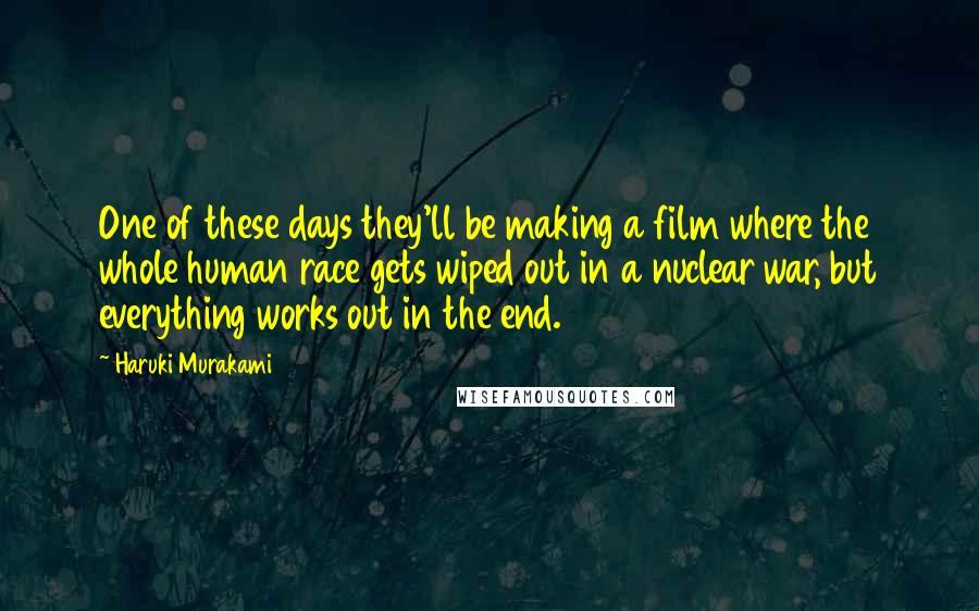 Haruki Murakami Quotes: One of these days they'll be making a film where the whole human race gets wiped out in a nuclear war, but everything works out in the end.