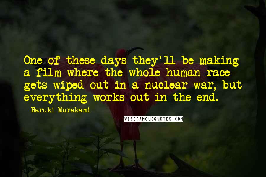 Haruki Murakami Quotes: One of these days they'll be making a film where the whole human race gets wiped out in a nuclear war, but everything works out in the end.