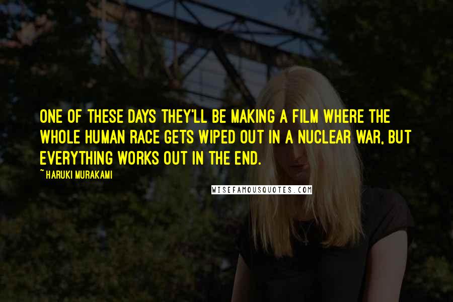 Haruki Murakami Quotes: One of these days they'll be making a film where the whole human race gets wiped out in a nuclear war, but everything works out in the end.